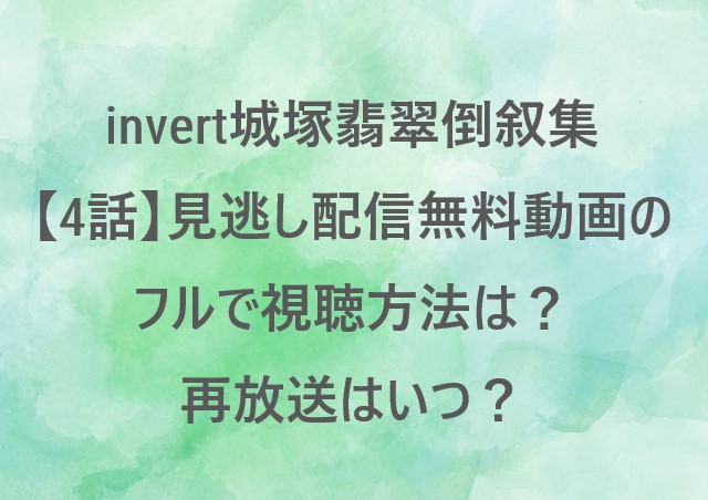 invert城塚翡翠倒叙集【4話】見逃し配信無料動画のフルで視聴方法は？再放送はいつ？