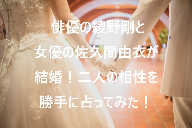 俳優の綾野剛と女優の佐久間由衣が結婚！二人の相性を勝手に占ってみた！