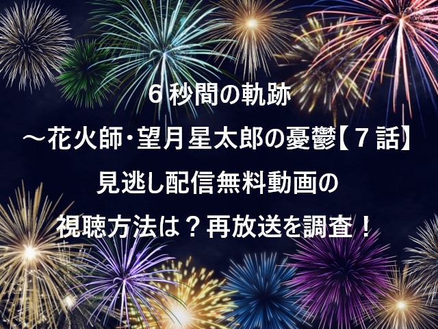 ６秒間の軌跡～花火師・望月星太郎の憂鬱【７話】見逃し配信無料動画の視聴方法は？再放送を調査！