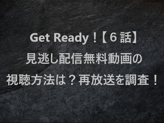 GetReady！(ゲットレディ)【６話】見逃し配信無料動画の視聴方法は？再放送を調査！