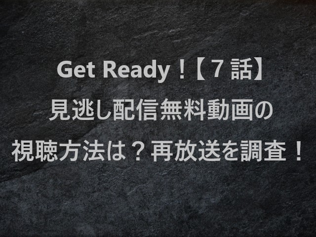 Get Ready！(ゲットレディ)【７話】見逃し配信無料動画の視聴方法は？再放送を調査！