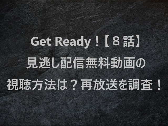 Get Ready！(ゲットレディ)【８話】見逃し配信無料動画の視聴方法は？再放送を調査！