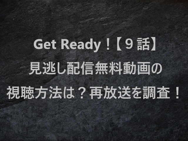 Get Ready！(ゲットレディ)【９話】見逃し配信無料動画の視聴方法は？再放送を調査！