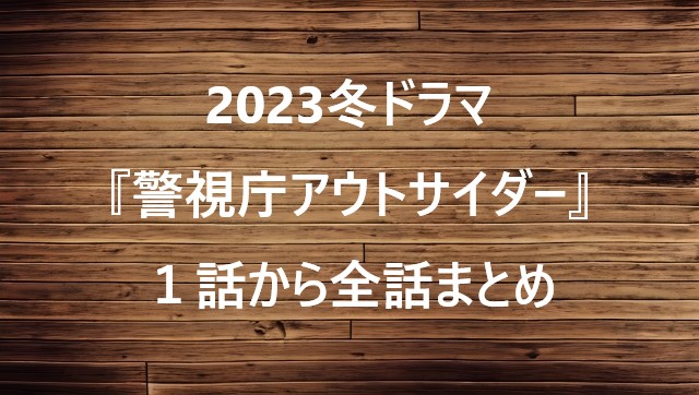 2023冬ドラマ『警視庁アウトサイダー』１話から全話まとめ