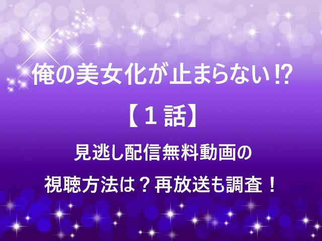 俺の美女化が止まらない⁉【１話】見逃し配信無料動画の視聴方法は？再放送も調査！