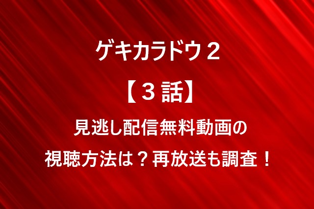 ゲキカラドウ２【３話】見逃し配信無料動画の視聴方法は？再放送も調査！