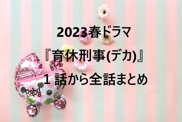 2023春ドラマ『育休刑事(デカ)』１話から全話まとめ