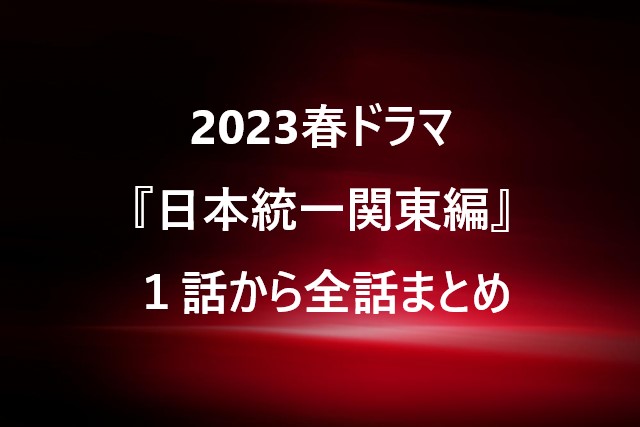 2023春ドラマ『日本統一関東編』１話から全話まとめ