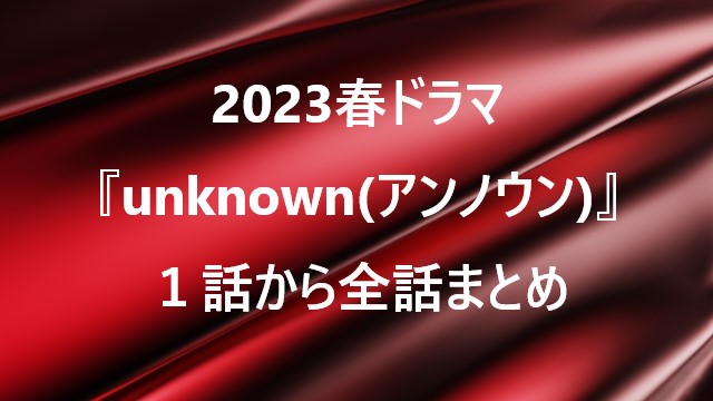 2023春ドラマ『unknown（アンノウン）』１話から全話まとめ