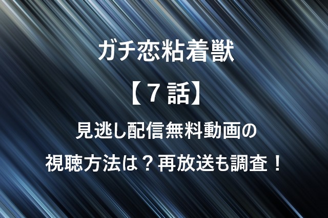 ガチ恋粘着獣【７話】見逃し配信無料動画の視聴方法は？再放送も調査！