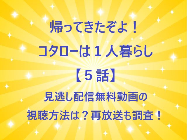 帰ってきたぞよ！コタローは１人暮らし【５話】見逃し配信無料動画の視聴方法は？再放送も調査！