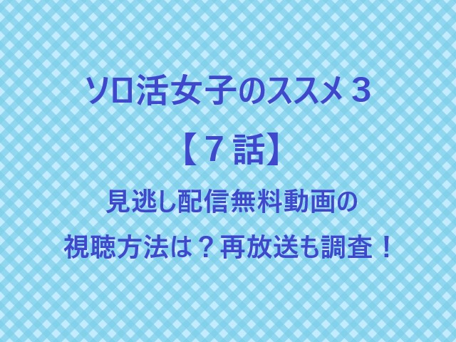 ソロ活女子のススメ３【７話】見逃し配信無料動画の視聴方法は？再放送も調査！