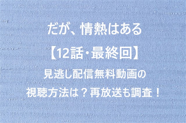 だが、情熱はある【12話・最終回】見逃し配信無料動画の視聴方法は？再放送も調査！