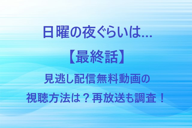 日曜の夜ぐらいは…【最終話】見逃し配信無料動画の視聴方法は？再放送も調査！