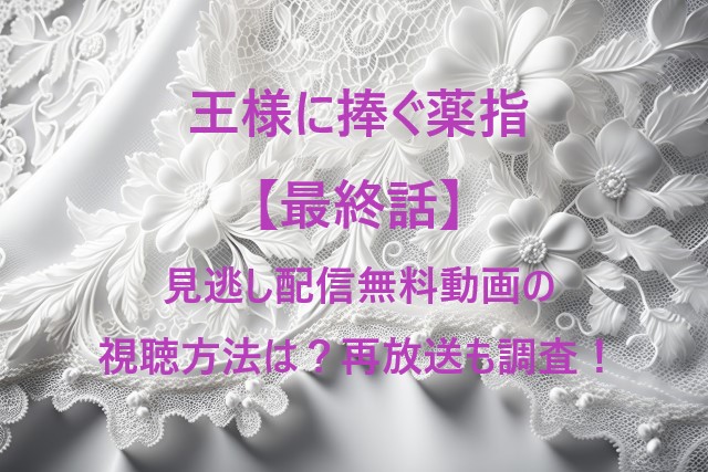 王様に捧ぐ薬指【最終話】見逃し配信無料動画の視聴方法は？再放送も調査！