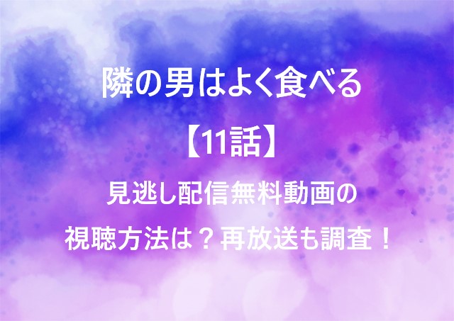 隣の男はよく食べる【11話】見逃し配信無料動画の視聴方法は？再放送も調査！
