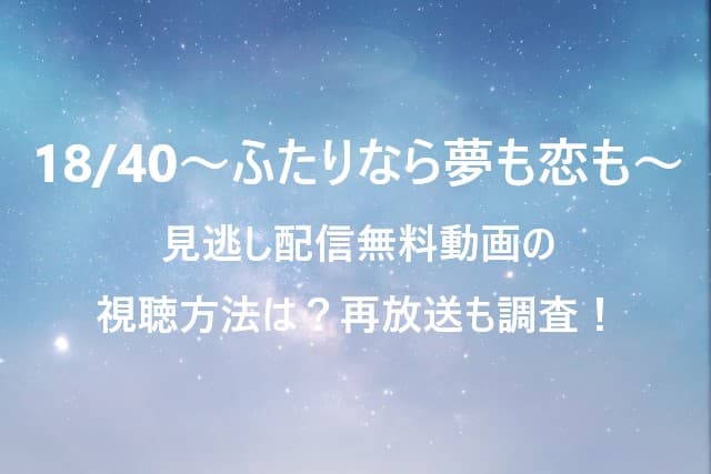 18/40～ふたりなら夢も恋も～見逃し配信無料動画の視聴方法は？再放送も調査！