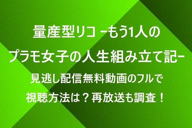 量産型リコｰもう1人のプラモ女子の人生組み立て記ｰ見逃し配信無料動画の視聴方法は？再放送も調査！