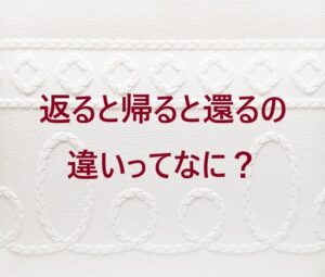 『返る』と『帰る』と『還る』の違いってなに?戻る状態や位置で使い分け! | ほんわか日和