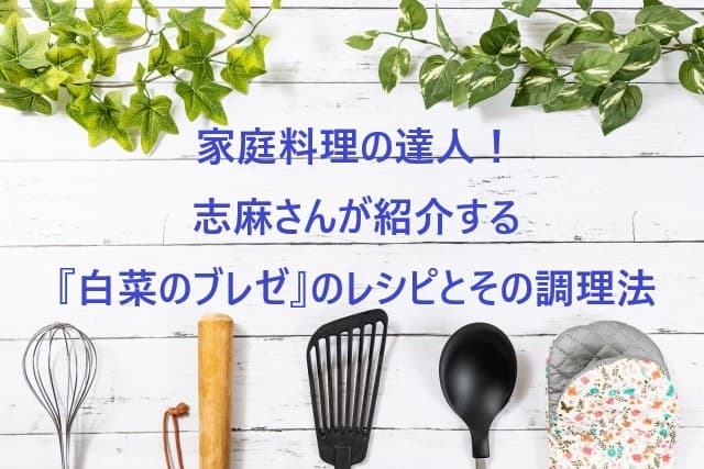 家庭料理の達人！志麻さんが紹介する『白菜のブレゼ』のレシピとその調理法